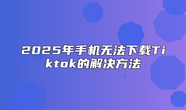 2025年手机无法下载Tiktok的解决方法