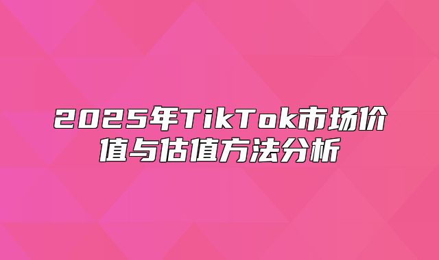 2025年TikTok市场价值与估值方法分析