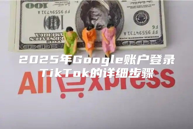 2025年Google账户登录TikTok的详细步骤