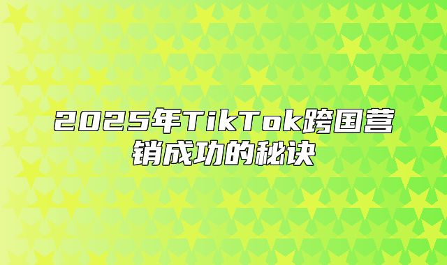 2025年TikTok跨国营销成功的秘诀