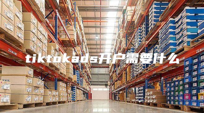 tiktokads开户需要什么