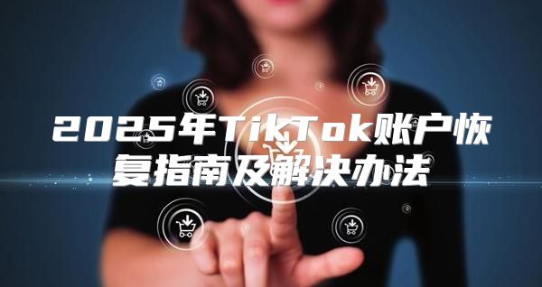 2025年TikTok账户恢复指南及解决办法