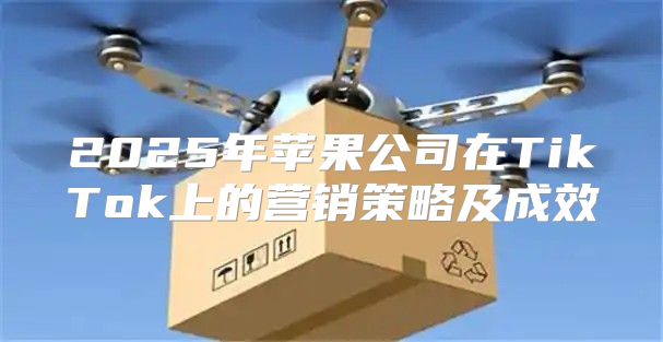 2025年苹果公司在TikTok上的营销策略及成效