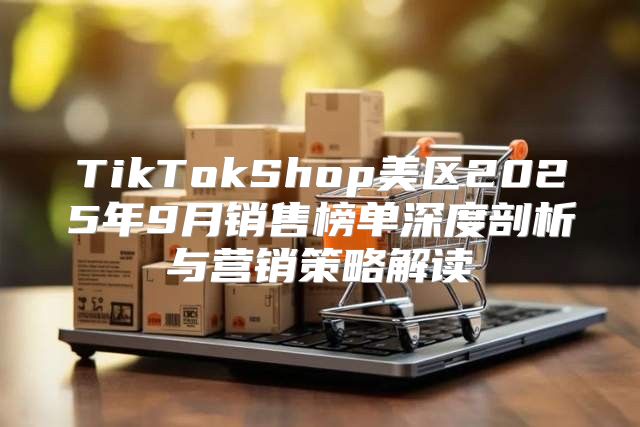 TikTokShop美区2025年9月销售榜单深度剖析与营销策略解读