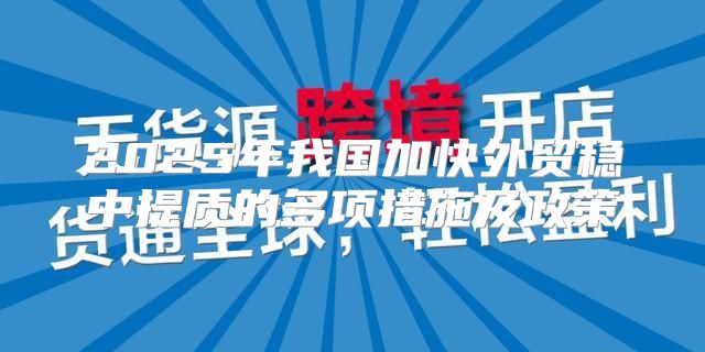 2025年我国加快外贸稳中提质的多项措施及政策