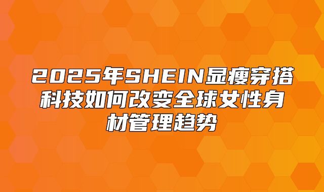 2025年SHEIN显瘦穿搭科技如何改变全球女性身材管理趋势