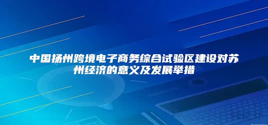 中国扬州跨境电子商务综合试验区建设对苏州经济的意义及发展举措