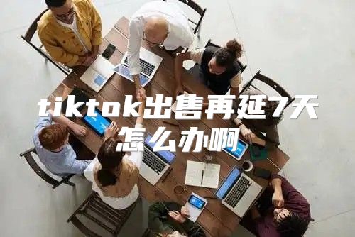 tiktok出售再延7天怎么办啊