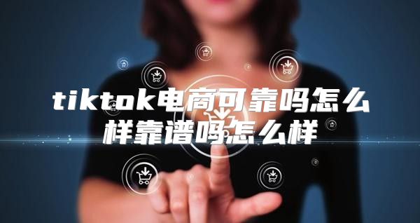 tiktok电商可靠吗怎么样靠谱吗怎么样