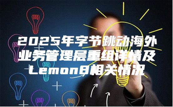 2025年字节跳动海外业务管理层重组详情及Lemon8相关情况