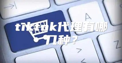 tiktok代理有哪几种？