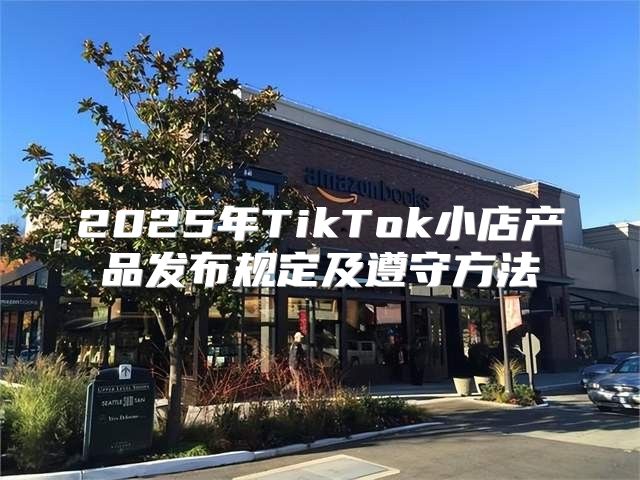 2025年TikTok小店产品发布规定及遵守方法