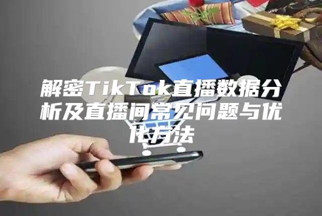 解密TikTok直播数据分析及直播间常见问题与优化方法