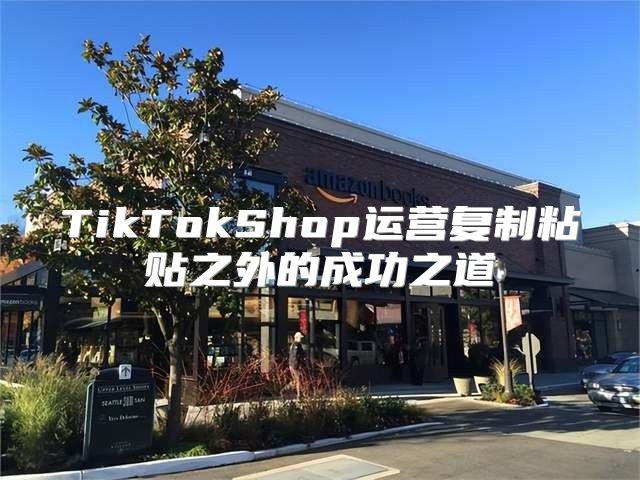 TikTokShop运营复制粘贴之外的成功之道