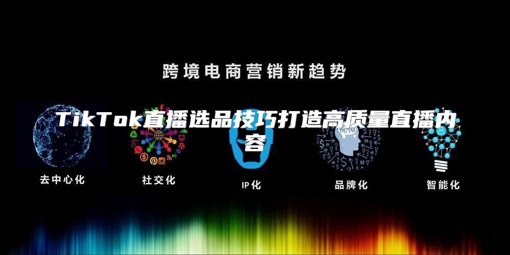 TikTok直播选品技巧打造高质量直播内容