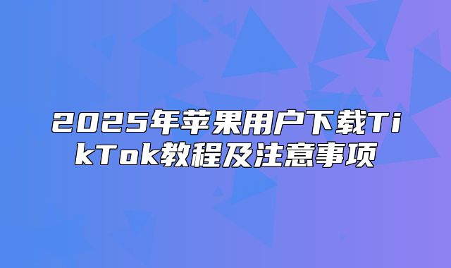 2025年苹果用户下载TikTok教程及注意事项