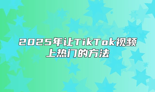 2025年让TikTok视频上热门的方法