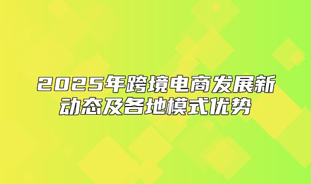 2025年跨境电商发展新动态及各地模式优势
