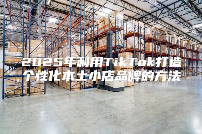 2025年利用TikTok打造个性化本土小店品牌的方法
