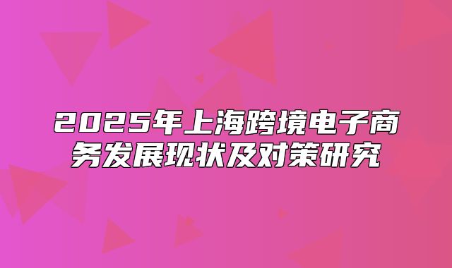 2025年上海跨境电子商务发展现状及对策研究
