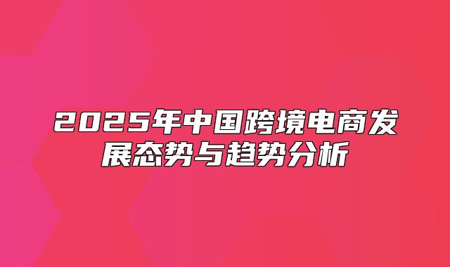 2025年中国跨境电商发展态势与趋势分析