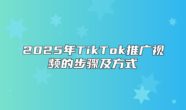 2025年TikTok推广视频的步骤及方式