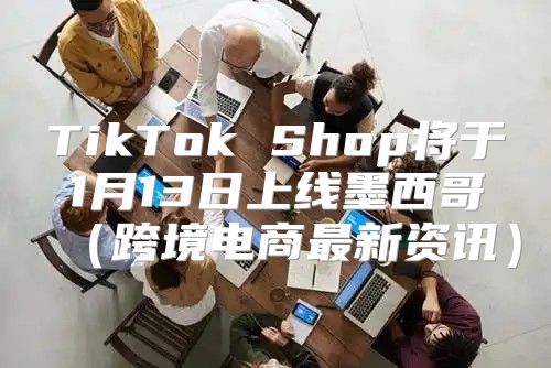 TikTok Shop将于1月13日上线墨西哥跨境电商最新资讯