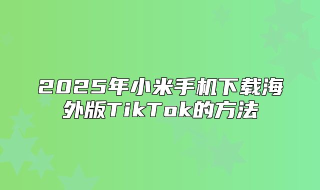 2025年小米手机下载海外版TikTok的方法