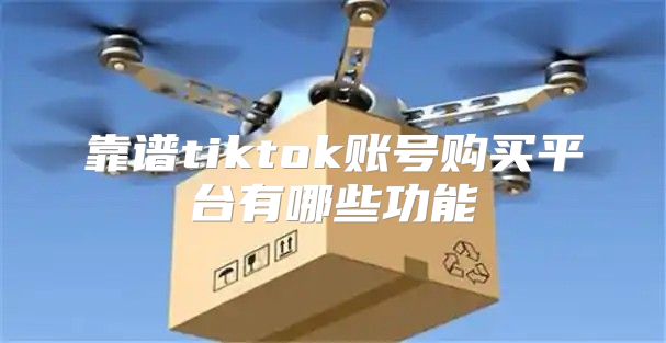 靠谱tiktok账号购买平台有哪些功能