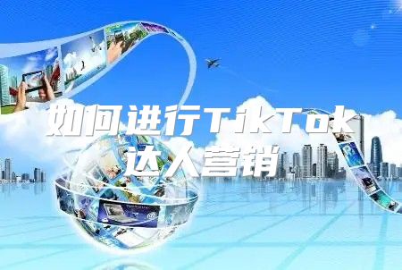 如何进行TikTok达人营销