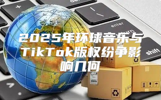2025年环球音乐与TikTok版权纷争影响几何