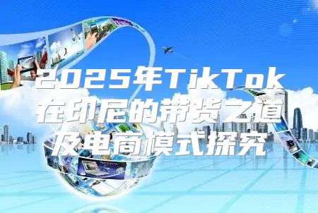 2025年TikTok在印尼的带货之道及电商模式探究