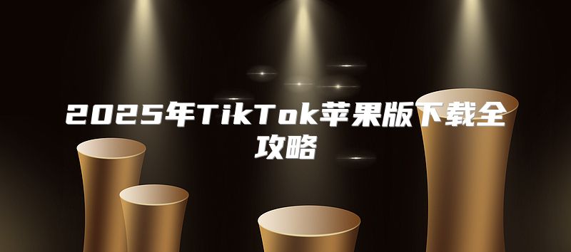 2025年TikTok苹果版下载全攻略
