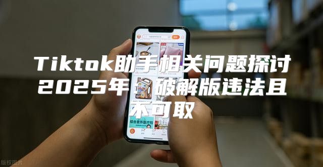 Tiktok助手相关问题探讨2025年：破解版违法且不可取