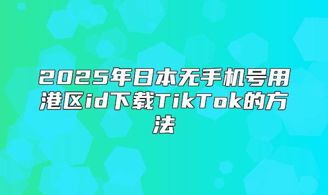 2025年日本无手机号用港区id下载TikTok的方法