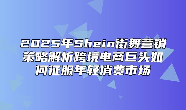 2025年Shein街舞营销策略解析跨境电商巨头如何征服年轻消费市场