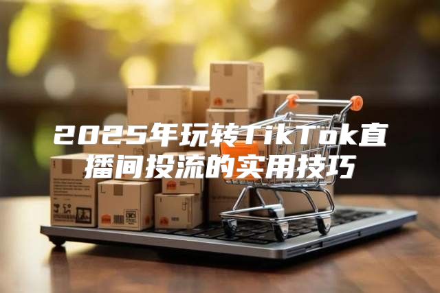 2025年玩转TikTok直播间投流的实用技巧