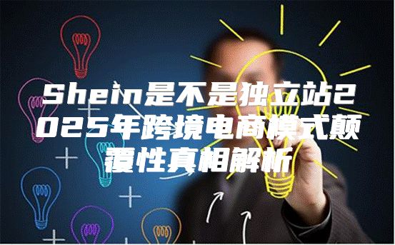 Shein是不是独立站2025年跨境电商模式颠覆性真相解析