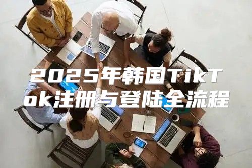 2025年韩国TikTok注册与登陆全流程