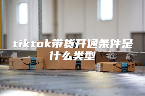 tiktok带货开通条件是什么类型