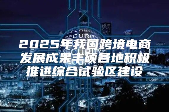 2025年我国跨境电商发展成果丰硕各地积极推进综合试验区建设