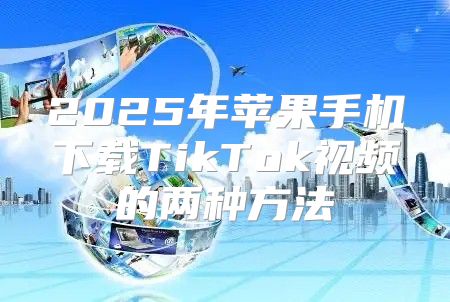 2025年苹果手机下载TikTok视频的两种方法