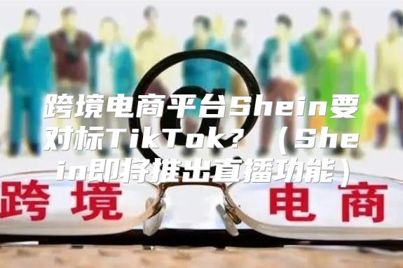 跨境电商平台Shein要对标TikTok？Shein即将推出直播功能
