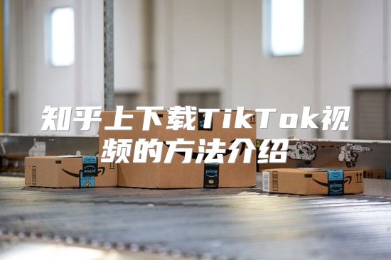 知乎上下载TikTok视频的方法介绍