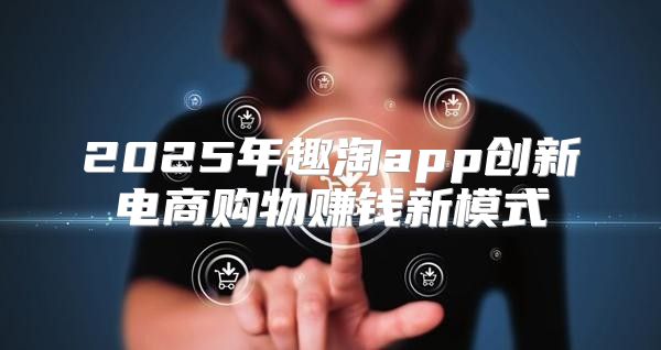 2025年趣淘app创新电商购物赚钱新模式