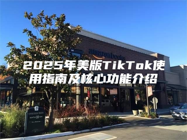 2025年美版TikTok使用指南及核心功能介绍
