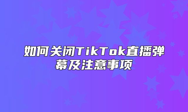 如何关闭TikTok直播弹幕及注意事项