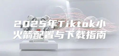 2025年Tiktok小火箭配置与下载指南