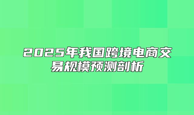 2025年我国跨境电商交易规模预测剖析