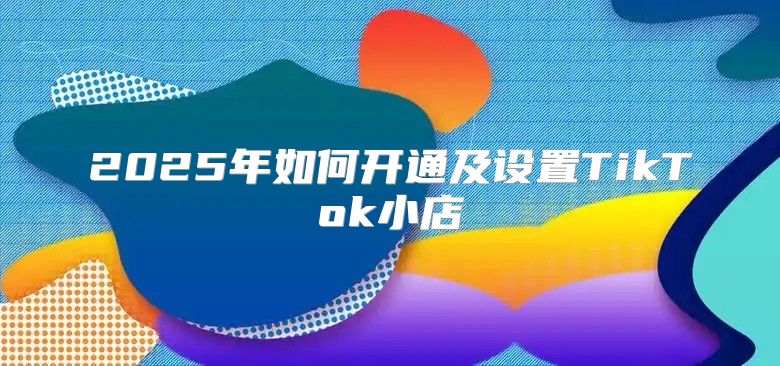 2025年如何开通及设置TikTok小店